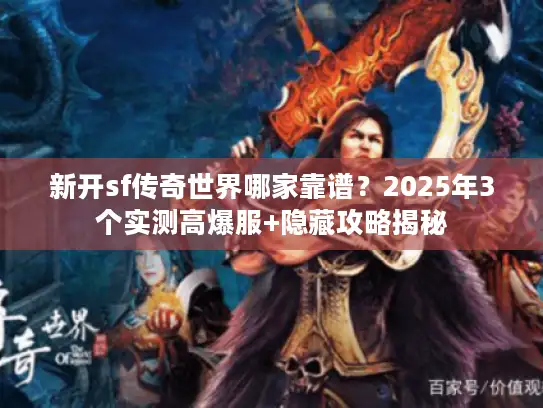 新开sf传奇世界哪家靠谱？2025年3个实测高爆服+隐藏攻略揭秘