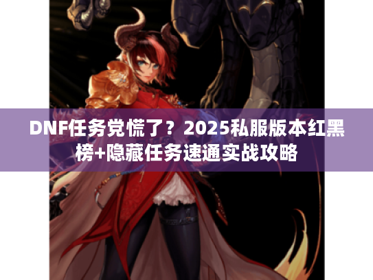 DNF任务党慌了?2025私服版本红黑榜+隐藏任务速通实战攻略 DNF任务党慌了?2025私服版本红黑榜+隐藏任务速通实战攻略