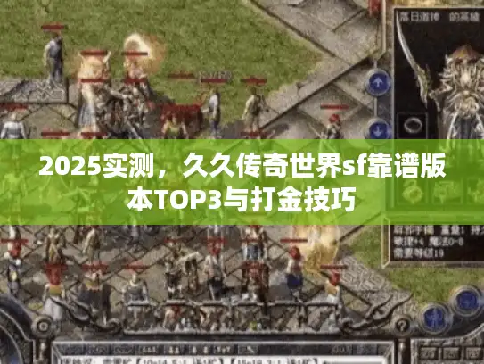 2025实测，久久传奇世界sf靠谱版本TOP3与打金技巧