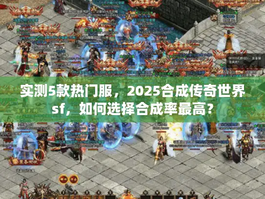 实测5款热门服,2025合成传奇世界sf,如何选择合成率最高? 实测5款热门服,2025合成传奇世界sf,如何选择合成率最高?