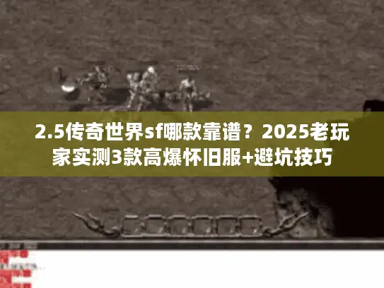2.5传奇世界sf哪款靠谱？2025老玩家实测3款高爆怀旧服+避坑技巧