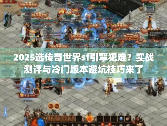 2025选传奇世界sf引擎犯难？实战测评与冷门版本避坑技巧来了
