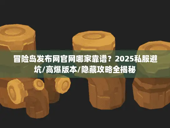 冒险岛发布网官网哪家靠谱？2025私服避坑/高爆版本/隐藏攻略全揭秘