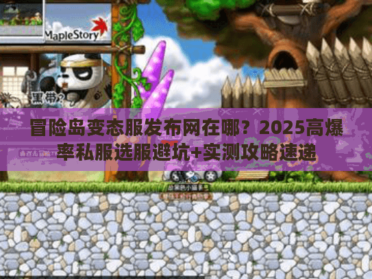 冒险岛变态服发布网在哪？2025高爆率私服选服避坑+实测攻略速递