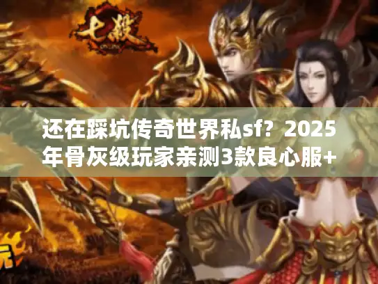 还在踩坑传奇世界私sf？2025年骨灰级玩家亲测3款良心服+爆装技巧