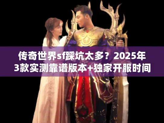 传奇世界sf踩坑太多？2025年3款实测靠谱版本+独家开服时间表