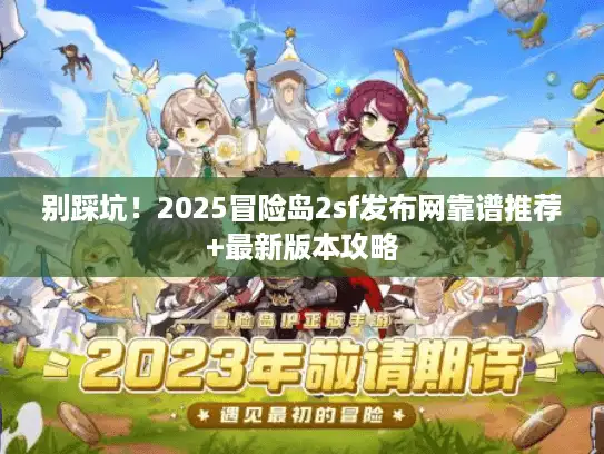 别踩坑!2025冒险岛2sf发布网靠谱推荐+最新版本攻略 别踩坑!2025冒险岛2sf发布网靠谱推荐+最新版本攻略