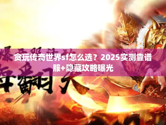 贪玩传奇世界sf怎么选？2025实测靠谱服+隐藏攻略曝光