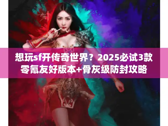 想玩sf开传奇世界？2025必试3款零氪友好版本+骨灰级防封攻略