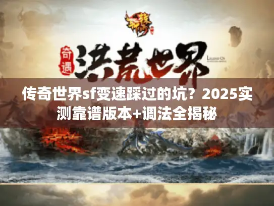 传奇世界sf变速踩过的坑？2025实测靠谱版本+调法全揭秘