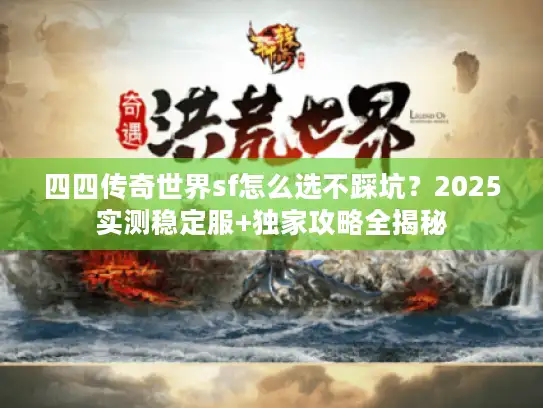 四四传奇世界sf怎么选不踩坑？2025实测稳定服+独家攻略全揭秘