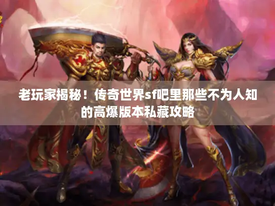 老玩家揭秘！传奇世界sf吧里那些不为人知的高爆版本私藏攻略