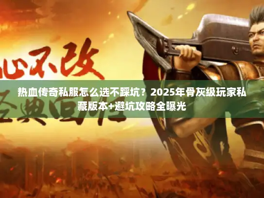 热血传奇私服怎么选不踩坑？2025年骨灰级玩家私藏版本+避坑攻略全曝光