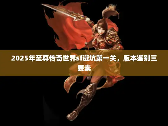 2025年至尊传奇世界sf避坑第一关,版本鉴别三要素 2025年至尊传奇世界sf避坑第一关,版本鉴别三要素