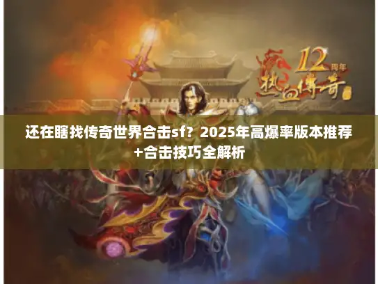 还在瞎找传奇世界合击sf？2025年高爆率版本推荐+合击技巧全解析