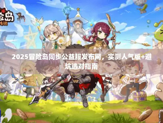 2025冒险岛同步公益服发布网,实测人气版+避坑选对指南 2025冒险岛同步公益服发布网,实测人气版+避坑选对指南