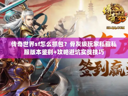 传奇世界sf怎么抓包？骨灰级玩家私藏私服版本鉴别+攻略避坑实战技巧