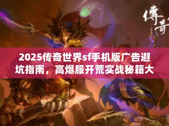 2025传奇世界sf手机版广告避坑指南，高爆服开荒实战秘籍大揭秘！