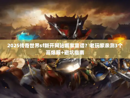 2025传奇世界sf新开网站哪家靠谱？老玩家亲测3个高爆服+避坑指南