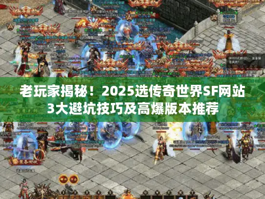 老玩家揭秘！2025选传奇世界SF网站3大避坑技巧及高爆版本推荐