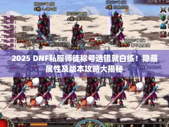 2025 DNF私服师徒称号选错就白练!隐藏属性及版本攻略大揭秘 2025 DNF私服师徒称号选错就白练!隐藏属性及版本攻略大揭秘