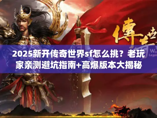 2025新开传奇世界sf怎么挑？老玩家亲测避坑指南+高爆版本大揭秘