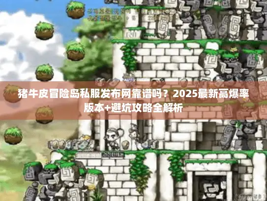 猪牛皮冒险岛私服发布网靠谱吗？2025最新高爆率版本+避坑攻略全解析