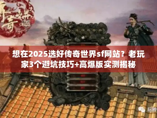 想在2025选好传奇世界sf网站？老玩家3个避坑技巧+高爆版实测揭秘