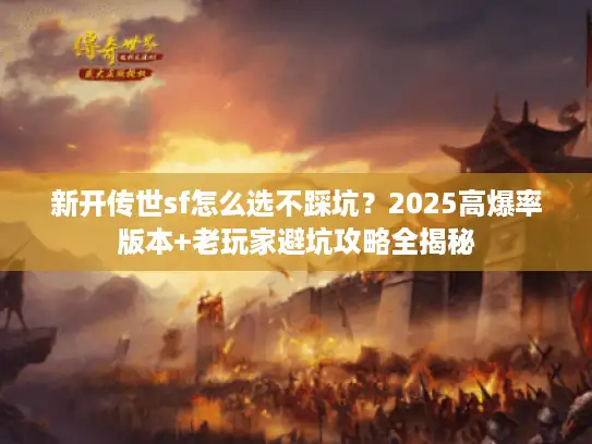 新开传世sf怎么选不踩坑?2025高爆率版本+老玩家避坑攻略全揭秘 新开传世sf怎么选不踩坑?2025高爆率版本+老玩家避坑攻略全揭秘