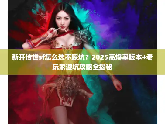 新开传世sf怎么选不踩坑?2025高爆率版本+老玩家避坑攻略全揭秘 新开传世sf怎么选不踩坑?2025高爆率版本+老玩家避坑攻略全揭秘