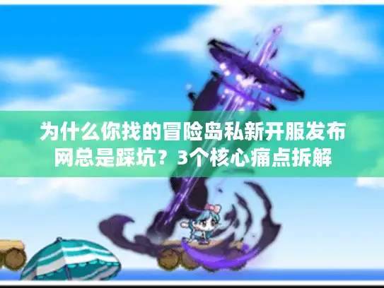 为什么你找的冒险岛私新开服发布网总是踩坑?3个核心痛点拆解 为什么你找的冒险岛私新开服发布网总是踩坑?3个核心痛点拆解