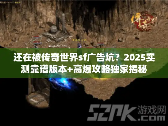 还在被传奇世界sf广告坑？2025实测靠谱版本+高爆攻略独家揭秘