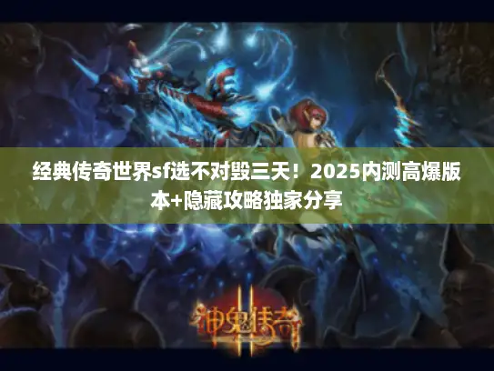 经典传奇世界sf选不对毁三天！2025内测高爆版本+隐藏攻略独家分享