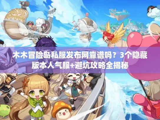 木木冒险岛私服发布网靠谱吗？3个隐藏版本人气服+避坑攻略全揭秘