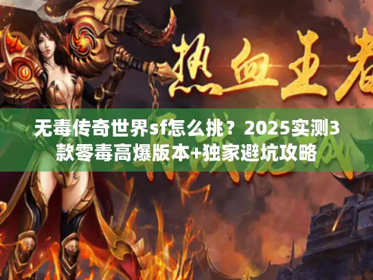无毒传奇世界sf怎么挑？2025实测3款零毒高爆版本+独家避坑攻略