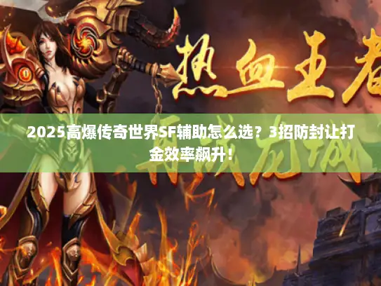 2025高爆传奇世界SF辅助怎么选？3招防封让打金效率飙升！