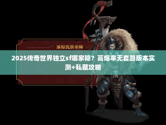 2025传奇世界独立sf哪家稳？高爆率无套路版本实测+私藏攻略