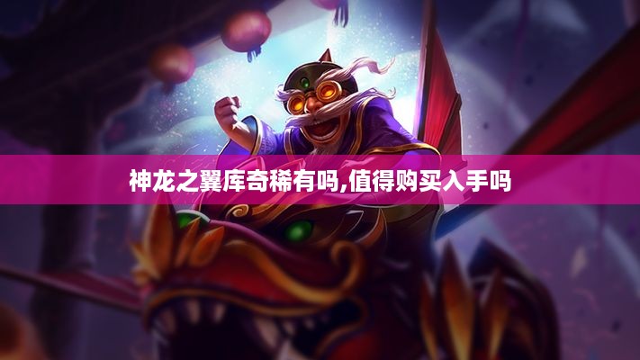 神龙之翼库奇稀有吗,值得购买入手吗 神龙之翼库奇稀有吗,值得购买入手吗