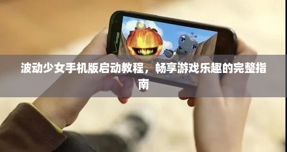 波动少女手机版启动教程，畅享游戏乐趣的完整指南
