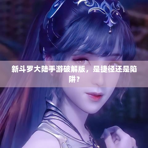 新斗罗大陆手游破解版，是捷径还是陷阱？
