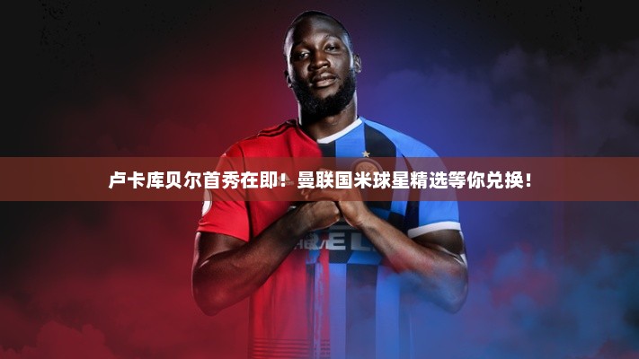 卢卡库贝尔首秀在即!曼联国米球星精选等你兑换! 卢卡库贝尔首秀在即!曼联国米球星精选等你兑换!