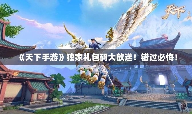 《天下手游》独家礼包码大放送！错过必悔！