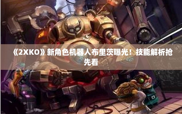 《2XKO》新角色机器人布里茨曝光!技能解析抢先看 《2XKO》新角色机器人布里茨曝光!技能解析抢先看