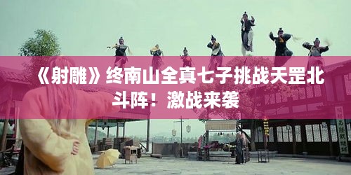 《射雕》终南山全真七子挑战天罡北斗阵！激战来袭