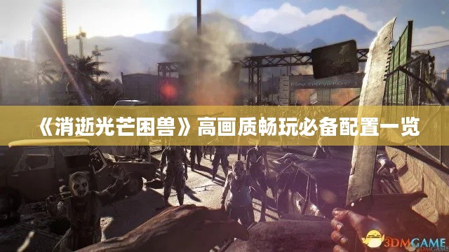 《消逝光芒困兽》高画质畅玩必备配置一览