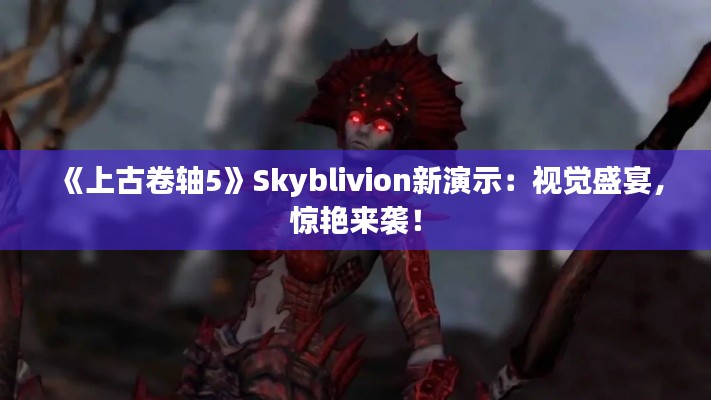 《上古卷轴5》Skyblivion新演示：视觉盛宴，惊艳来袭！