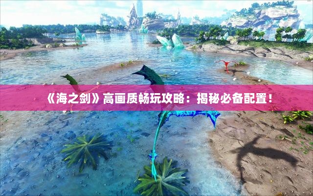 《海之剑》高画质畅玩攻略：揭秘必备配置！
