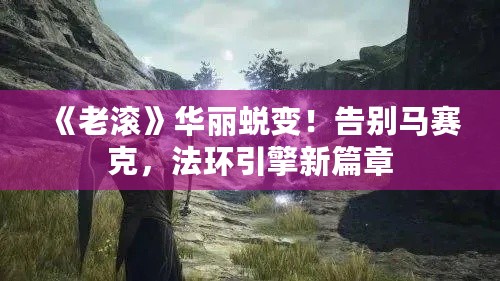 《老滚》华丽蜕变！告别马赛克，法环引擎新篇章