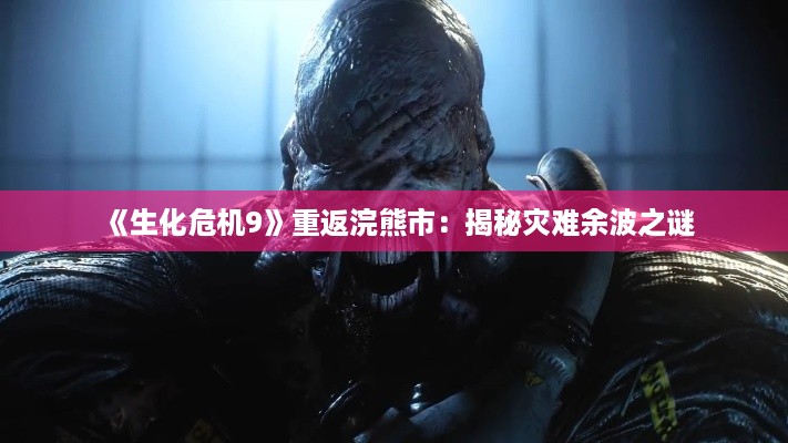 《生化危机9》重返浣熊市：揭秘灾难余波之谜