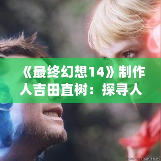 《最终幻想14》制作人吉田直树：探寻人生意义的旅程
